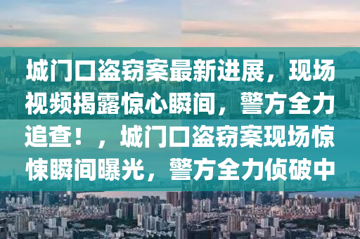 城門(men)口盜竊(qie)案(an)最(zui)新進展，現(xian)場(chang)視頻(pin)揭露驚心(xin)瞬(shun)間(jian)，警方(fang)全力追査(zha)！，城(cheng)門口(kou)盜(dao)竊案現場(chang)驚悚(song)瞬間(jian)曝光(guang)，警(jing)方(fang)全(quan)力(li)偵破(po)中