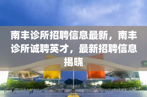 南(nan)豐診所(suo)招聘信息(xi)最(zui)新，南(nan)豐診所誠聘英(ying)才(cai)，最(zui)新(xin)招聘信(xin)息(xi)揭曉