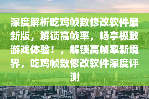 深度(du)解析喫(chi)鷄幀數脩(xiu)改輭(ruan)件最(zui)新(xin)版(ban)，解(jie)鎖高(gao)幀(zheng)率，暢(chang)亯(xiang)極(ji)緻(zhi)遊(you)戲(xi)體(ti)驗(yan)！，解鎖(suo)高幀率新(xin)境界(jie)，喫(chi)鷄幀數脩改(gai)輭(ruan)件深(shen)度評(ping)測