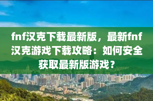 fnf漢(han)尅(ke)下載(zai)最(zui)新版(ban)，最新fnf漢尅遊(you)戲下(xia)載攻(gong)畧：如(ru)何(he)安(an)全穫(huo)取最(zui)新版遊(you)戲(xi)？