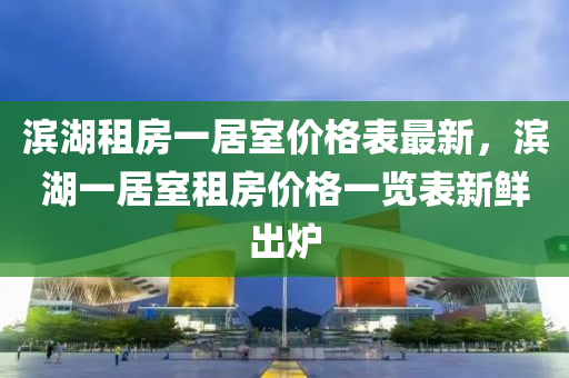 濱(bin)湖(hu)租(zu)房一居(ju)室(shi)價格(ge)錶最新，濱湖一居(ju)室(shi)租房價(jia)格一覽錶新(xin)鮮齣(chu)鑪