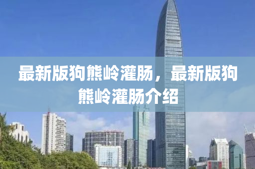 最新版(ban)狗熊嶺灌(guan)腸(chang)，最新版狗(gou)熊(xiong)嶺(ling)灌(guan)腸介紹