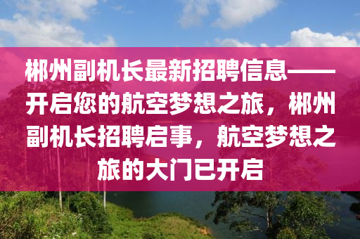 郴(chen)州(zhou)副(fu)機(ji)長(zhang)最(zui)新招(zhao)聘(pin)信(xin)息——開啟(qi)您的航(hang)空夢想(xiang)之旅，郴(chen)州(zhou)副機(ji)長(zhang)招(zhao)聘啟(qi)事(shi)，航(hang)空夢(meng)想之旅(lv)的(de)大門已開啟(qi)