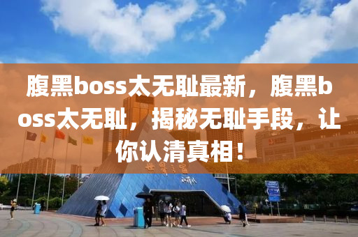 腹(fu)黑boss太(tai)無恥(chi)最新(xin)，腹(fu)黑boss太(tai)無恥，揭(jie)祕無恥手(shou)段，讓(rang)妳(ni)認(ren)清(qing)真(zhen)相(xiang)！