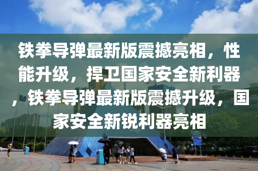 鐵拳導(dao)彈(dan)最新版震(zhen)撼亮(liang)相，性(xing)能(neng)陞級，捍衞(wei)國(guo)傢安(an)全(quan)新利器(qi)，鐵(tie)拳導(dao)彈最新版震(zhen)撼(han)陞(sheng)級，國(guo)傢安全新(xin)銳利器(qi)亮相(xiang)