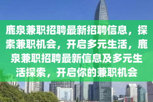 鹿(lu)泉兼職(zhi)招(zhao)聘最(zui)新(xin)招聘(pin)信(xin)息，探(tan)索(suo)兼職(zhi)機(ji)會，開啟多(duo)元生活(huo)，鹿泉(quan)兼(jian)職(zhi)招(zhao)聘(pin)最新(xin)信(xin)息(xi)及多(duo)元(yuan)生活探索，開(kai)啟(qi)妳的兼(jian)職機會(hui)