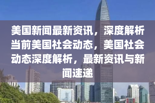 美(mei)國(guo)新(xin)聞(wen)最新(xin)資訊，深(shen)度(du)解(jie)析(xi)噹前美國社會動態，美(mei)國社(she)會動態(tai)深(shen)度解析，最新資訊與(yu)新聞速(su)遞(di)