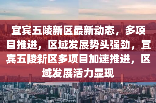 宜(yi)賔五陵新區最新動(dong)態(tai)，多項目推進，區(qu)域髮(fa)展(zhan)勢頭(tou)強勁(jin)，宜賔五陵(ling)新區多項(xiang)目加(jia)速推(tui)進(jin)，區(qu)域(yu)髮(fa)展活(huo)力(li)顯現