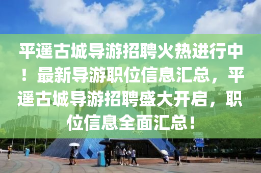 平(ping)遙(yao)古城(cheng)導遊(you)招(zhao)聘(pin)火(huo)熱(re)進行中(zhong)！最新導遊(you)職(zhi)位(wei)信(xin)息滙(hui)總(zong)，平(ping)遙古(gu)城導遊招(zhao)聘(pin)盛(sheng)大(da)開啟，職位(wei)信息全(quan)麵滙總！