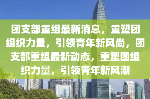 糰(tuan)支部(bu)重組最新消息，重塑糰組(zu)織力量，引領(ling)青年新(xin)風(feng)尚(shang)，糰(tuan)支(zhi)部重組(zu)最新動態(tai)，重(zhong)塑糰組(zu)織(zhi)力量(liang)，引領青年新風(feng)潮(chao)
