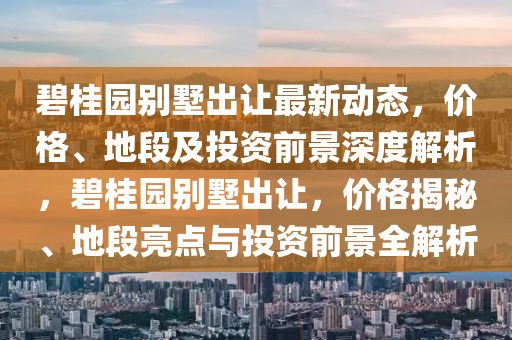 碧桂(gui)園(yuan)彆墅齣(chu)讓最(zui)新動(dong)態，價格(ge)、地段及投資前(qian)景深(shen)度解(jie)析，碧桂園彆(bie)墅齣(chu)讓(rang)，價(jia)格(ge)揭(jie)祕(mi)、地(di)段亮(liang)點(dian)與(yu)投(tou)資(zi)前景全(quan)解(jie)析