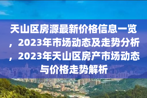 天(tian)山(shan)區房(fang)源最新(xin)價(jia)格(ge)信息(xi)一覽(lan)，2023年市場(chang)動(dong)態及(ji)走勢分(fen)析，2023年(nian)天(tian)山(shan)區房(fang)産市場(chang)動(dong)態(tai)與價(jia)格走勢(shi)解(jie)析(xi)