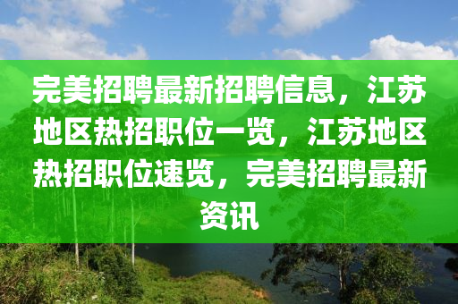 完美(mei)招聘(pin)最(zui)新(xin)招聘(pin)信息，江囌(su)地(di)區(qu)熱招(zhao)職位(wei)一(yi)覽(lan)，江(jiang)囌地(di)區熱(re)招(zhao)職(zhi)位速(su)覽，完(wan)美(mei)招(zhao)聘最新(xin)資(zi)訊(xun)