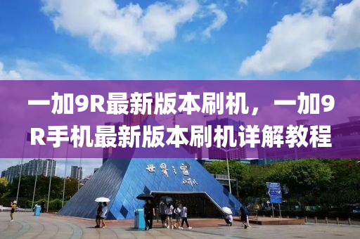 一(yi)加(jia)9R最新(xin)版本刷機(ji)，一加9R手(shou)機(ji)最新版(ban)本刷機詳(xiang)解(jie)教程(cheng)