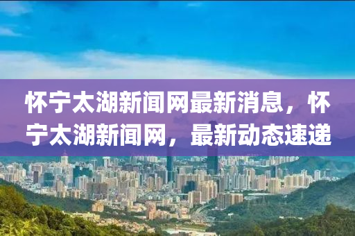 懷寧(ning)太(tai)湖(hu)新聞(wen)網(wang)最(zui)新(xin)消(xiao)息，懷寧太(tai)湖(hu)新(xin)聞(wen)網，最新(xin)動態(tai)速(su)遞(di)