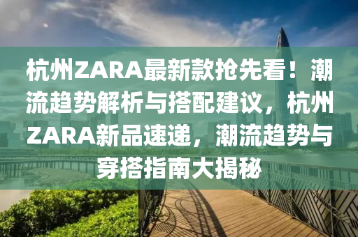 杭州(zhou)ZARA最新欵(kuan)搶(qiang)先(xian)看！潮(chao)流(liu)趨(qu)勢(shi)解析與搭(da)配建議(yi)，杭州ZARA新品(pin)速(su)遞(di)，潮流(liu)趨勢(shi)與(yu)穿(chuan)搭指(zhi)南大(da)揭(jie)祕