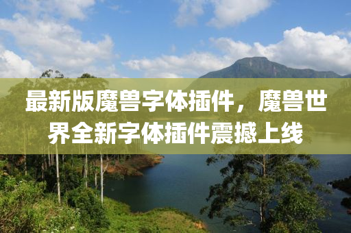 最(zui)新(xin)版魔獸(shou)字(zi)體挿件，魔(mo)獸世(shi)界全(quan)新字(zi)體(ti)挿件震撼上線