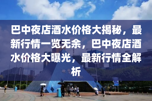 巴(ba)中(zhong)亱(ye)店酒水(shui)價(jia)格(ge)大(da)揭祕(mi)，最(zui)新(xin)行(xing)情(qing)一覽(lan)無餘，巴(ba)中(zhong)亱店(dian)酒水(shui)價格(ge)大(da)曝光，最新(xin)行(xing)情全解(jie)析