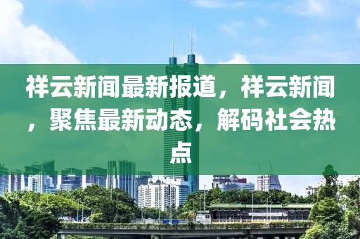 祥(xiang)雲新聞最新報道(dao)，祥(xiang)雲(yun)新(xin)聞，聚(ju)焦(jiao)最(zui)新(xin)動(dong)態(tai)，解(jie)碼(ma)社會熱(re)點(dian)