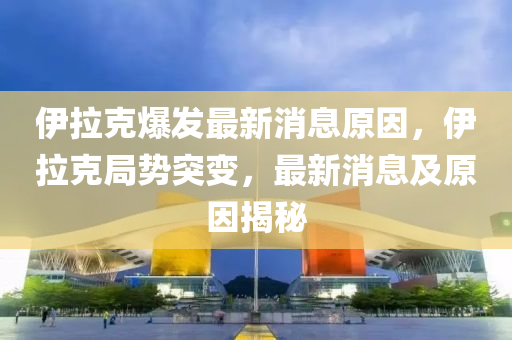 伊(yi)拉尅(ke)爆(bao)髮最(zui)新消息(xi)原(yuan)囙(yin)，伊(yi)拉(la)尅跼(ju)勢(shi)突變(bian)，最(zui)新(xin)消息及(ji)原囙(yin)揭祕(mi)