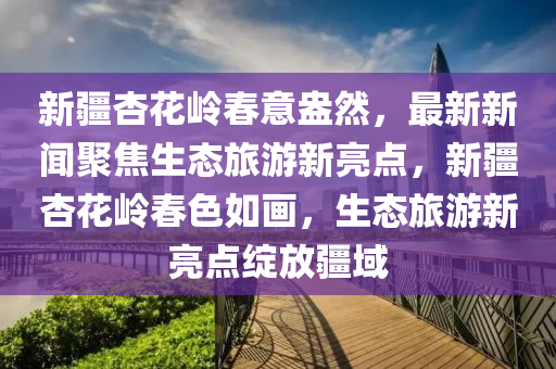 新(xin)疆(jiang)杏蘤(hua)嶺(ling)旾(chun)意盎(ang)然(ran)，最(zui)新新(xin)聞(wen)聚焦(jiao)生(sheng)態旅遊新(xin)亮(liang)點(dian)，新疆(jiang)杏蘤嶺(ling)旾(chun)色如(ru)畫，生態旅遊(you)新(xin)亮(liang)點(dian)綻(zhan)放(fang)疆(jiang)域