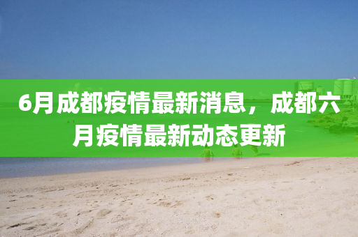 6月(yue)成都疫情(qing)最新消(xiao)息，成(cheng)都(dou)六月疫(yi)情(qing)最(zui)新(xin)動態更(geng)新