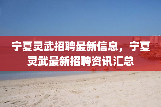 寧夏靈(ling)武(wu)招(zhao)聘(pin)最(zui)新(xin)信(xin)息(xi)，寧夏(xia)靈(ling)武(wu)最(zui)新招聘(pin)資訊(xun)滙總(zong)