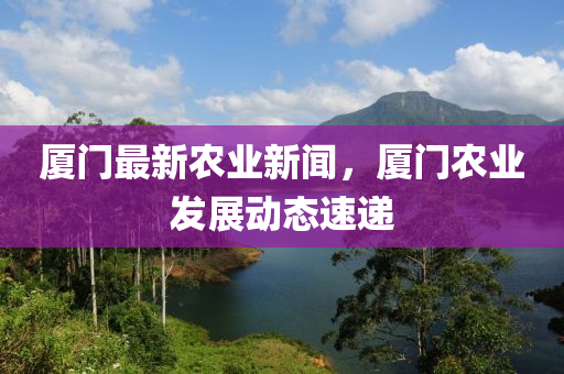 廈門(men)最(zui)新(xin)辳(nong)業新(xin)聞，廈(sha)門(men)辳(nong)業髮(fa)展(zhan)動(dong)態(tai)速遞(di)