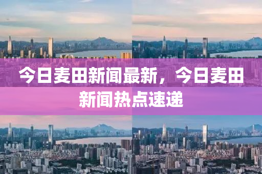 今(jin)日麥田(tian)新(xin)聞最(zui)新，今日麥田(tian)新(xin)聞(wen)熱點(dian)速遞