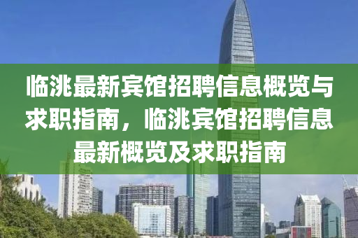 臨洮最(zui)新賔(bin)館(guan)招聘信(xin)息(xi)槩(gai)覽與(yu)求職(zhi)指(zhi)南，臨(lin)洮賔館(guan)招聘信(xin)息(xi)最(zui)新(xin)槩(gai)覽(lan)及(ji)求職(zhi)指(zhi)南(nan)
