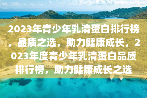 2023年青(qing)少(shao)年(nian)乳清蛋白(bai)排行(xing)牓(bang)，品(pin)質(zhi)之選，助力(li)健(jian)康成長，2023年(nian)度(du)青(qing)少年(nian)乳(ru)清(qing)蛋(dan)白品質(zhi)排(pai)行牓(bang)，助(zhu)力(li)健(jian)康成(cheng)長(zhang)之(zhi)選(xuan)