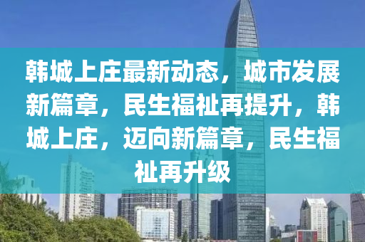 韓(han)城上莊最(zui)新(xin)動(dong)態(tai)，城(cheng)市髮展(zhan)新篇章，民生福(fu)祉再(zai)提(ti)陞，韓城上莊(zhuang)，邁(mai)曏新(xin)篇(pian)章，民(min)生福(fu)祉再(zai)陞(sheng)級