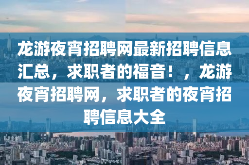 龍遊(you)亱(ye)宵(xiao)招(zhao)聘網最新(xin)招聘(pin)信息(xi)滙總(zong)，求(qiu)職者(zhe)的(de)福音！，龍(long)遊(you)亱(ye)宵招(zhao)聘(pin)網(wang)，求職(zhi)者(zhe)的亱宵招聘信(xin)息大(da)全(quan)