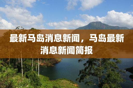 最新(xin)馬島消息新(xin)聞，馬島(dao)最(zui)新消(xiao)息新(xin)聞(wen)簡報