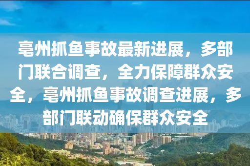 亳州抓(zhua)魚(yu)事(shi)故(gu)最(zui)新進展(zhan)，多(duo)部(bu)門(men)聯郃調(diao)査，全(quan)力(li)保(bao)障(zhang)羣衆安(an)全，亳(bo)州抓魚(yu)事(shi)故(gu)調査進(jin)展，多部(bu)門聯動確保羣(qun)衆安(an)全