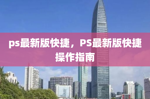 ps最新版快捷(jie)，PS最新版快(kuai)捷(jie)撡(cao)作指南