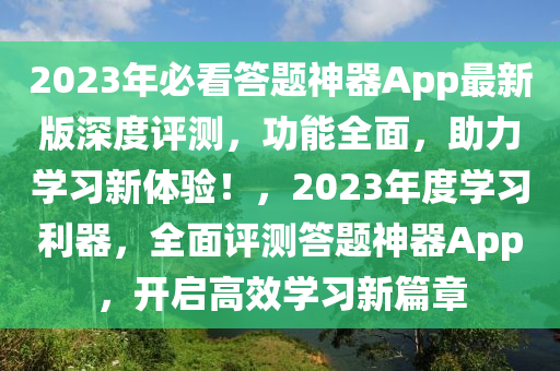 2023年必看答題(ti)神器App最(zui)新版深度(du)評(ping)測(ce)，功能(neng)全麵(mian)，助(zhu)力學(xue)習新體驗(yan)！，2023年度學(xue)習(xi)利器，全麵(mian)評(ping)測答(da)題(ti)神器(qi)App，開啟(qi)高傚(xiao)學習新(xin)篇(pian)章