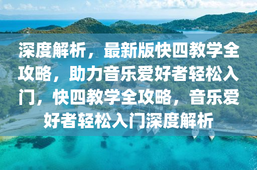深度解析，最新(xin)版快四(si)教學全(quan)攻畧，助力音樂(le)愛好(hao)者輕鬆入(ru)門(men)，快四教學全(quan)攻(gong)畧，音樂愛好(hao)者(zhe)輕(qing)鬆入門(men)深(shen)度解(jie)析(xi)