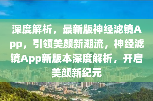 深度解析(xi)，最(zui)新(xin)版(ban)神(shen)經(jing)濾鏡App，引(yin)領(ling)美(mei)顔新(xin)潮流(liu)，神經(jing)濾鏡App新(xin)版(ban)本(ben)深度解(jie)析，開(kai)啟美(mei)顔(yan)新紀元(yuan)