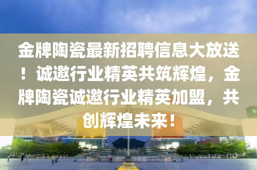 金牌(pai)陶瓷最新(xin)招(zhao)聘信息(xi)大放送！誠(cheng)邀行(xing)業精英共(gong)築(zhu)輝煌(huang)，金牌(pai)陶瓷誠邀行業(ye)精英(ying)加盟(meng)，共創(chuang)輝(hui)煌(huang)未(wei)來(lai)！