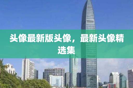 頭(tou)像(xiang)最(zui)新(xin)版頭(tou)像(xiang)，最新頭(tou)像(xiang)精選集(ji)