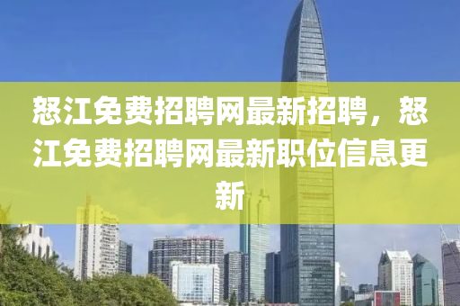怒(nu)江免費(fei)招(zhao)聘網(wang)最(zui)新招(zhao)聘(pin)，怒(nu)江免費招(zhao)聘(pin)網(wang)最新(xin)職(zhi)位信(xin)息(xi)更(geng)新(xin)