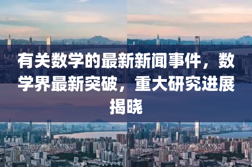 有關數(shu)學(xue)的(de)最(zui)新新聞(wen)事(shi)件(jian)，數(shu)學(xue)界最(zui)新突(tu)破，重大研(yan)究進展(zhan)揭(jie)曉