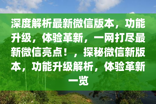 深度(du)解(jie)析最(zui)新(xin)微(wei)信版本，功(gong)能(neng)陞級，體驗(yan)革新(xin)，一網打(da)儘最(zui)新百度(xin)亮點(dian)！，探(tan)祕(mi)微(wei)信新(xin)版(ban)本，功能陞級(ji)解(jie)析(xi)，體(ti)驗革(ge)新(xin)一(yi)覽