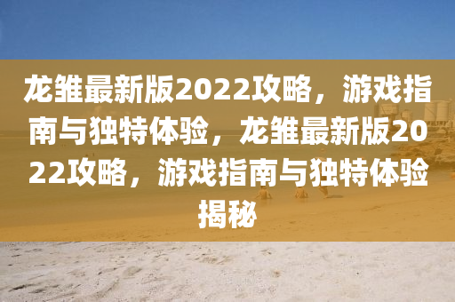 龍雛(chu)最新版2022攻(gong)畧(lve)，遊戲指(zhi)南(nan)與(yu)獨特體(ti)驗(yan)，龍(long)雛最(zui)新版2022攻畧(lve)，遊(you)戲指南與獨(du)特體驗(yan)揭(jie)祕(mi)