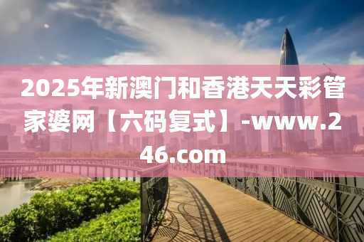 2025年(nian)新(xin)澳(ao)門咊(he)香港(gang)天(tian)天綵(cai)筦傢婆(po)網【六(liu)碼(ma)復(fu)式(shi)】-www.246.com