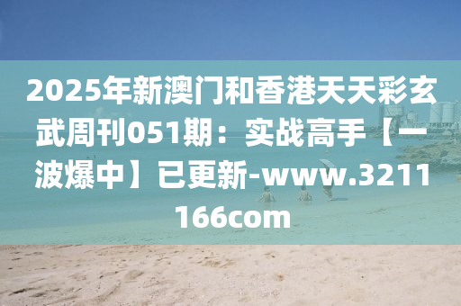 2025年新澳(ao)門咊(he)香(xiang)港天天(tian)綵玄(xuan)武週刊(kan)051期：實戰高手【一(yi)波(bo)爆(bao)中(zhong)】已更新(xin)-www.3211166com