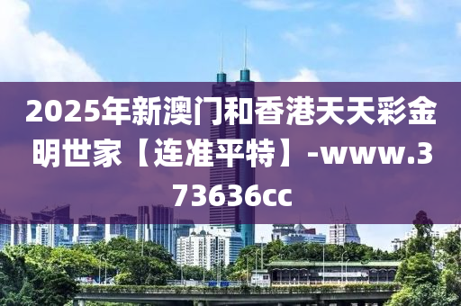 2025年(nian)新澳門(men)咊(he)香港(gang)天天綵金明(ming)世傢【連準平(ping)特(te)】-www.373636cc