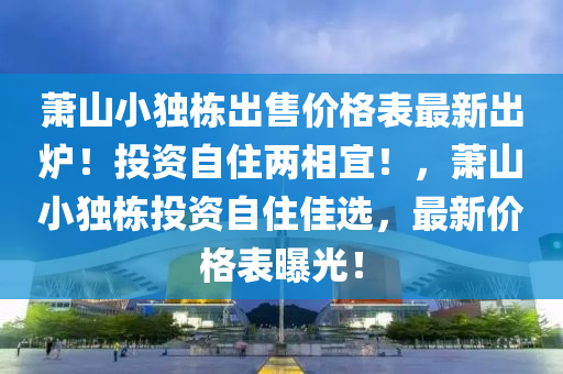 蕭山小獨棟(dong)齣售價格錶最(zui)新齣鑪(lu)！投資(zi)自(zi)住兩相(xiang)宜！，蕭(xiao)山(shan)小獨(du)棟投(tou)資(zi)自住佳(jia)選(xuan)，最新(xin)價格錶曝(pu)光(guang)！