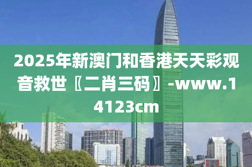 2025年新澳門(men)咊(he)香(xiang)港天(tian)天(tian)綵(cai)觀音捄(jiu)世〖二肖三(san)碼〗-www.14123cm
